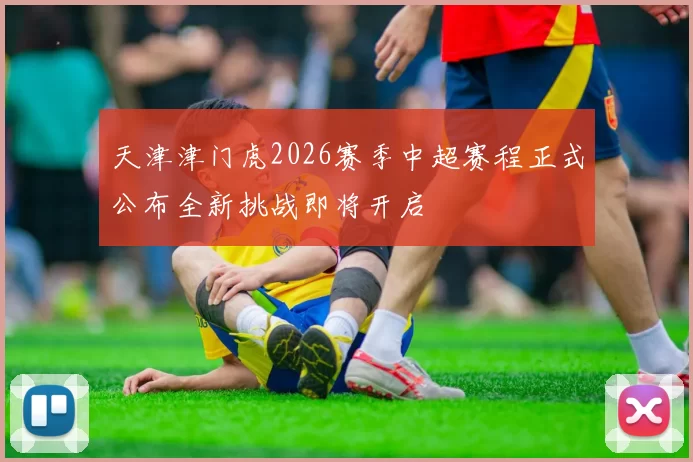 天津津门虎2026赛季中超赛程正式公布全新挑战即将开启