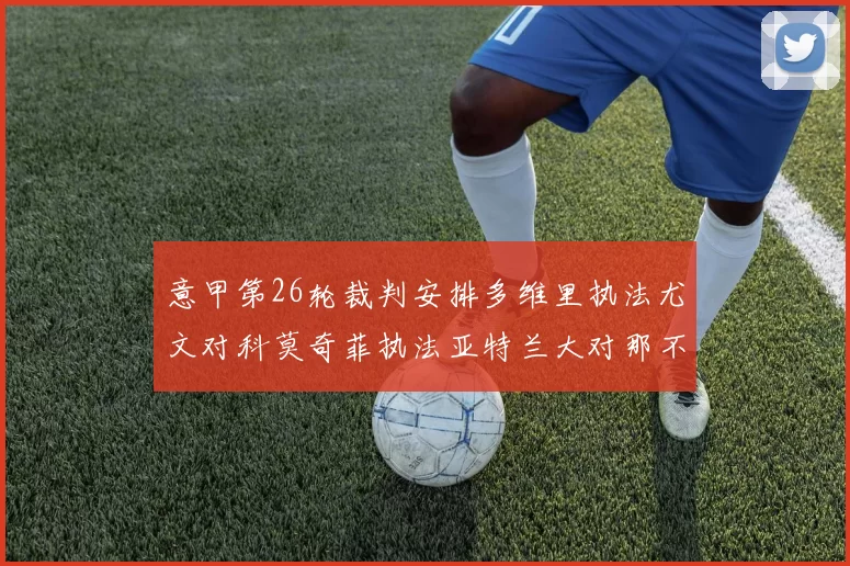 意甲第26轮裁判安排多维里执法尤文对科莫奇菲执法亚特兰大对那不勒斯