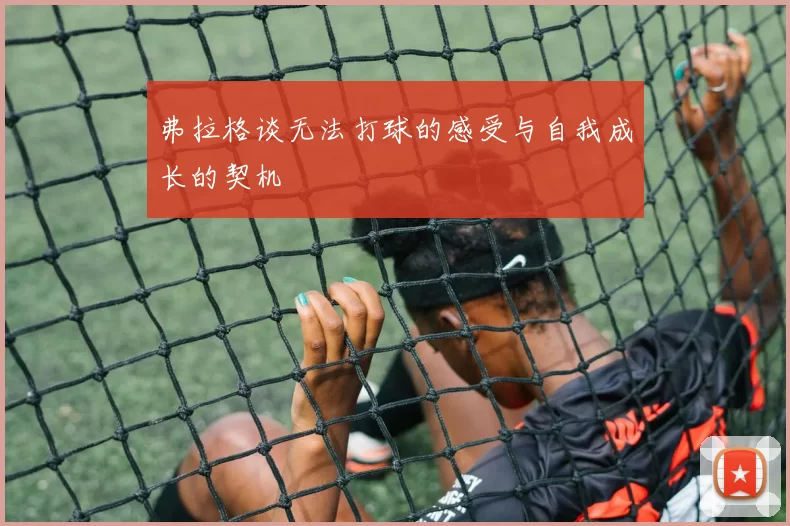 弗拉格谈无法打球的感受与自我成长的契机