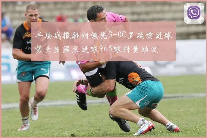 半场战报胜利领先3-0C罗延续进球势头生涯总进球965球科曼助攻