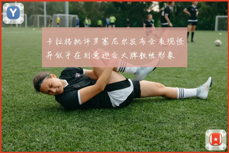 卡拉格批评罗塞尼尔发布会表现怪异似乎在刻意迎合大牌教练形象
