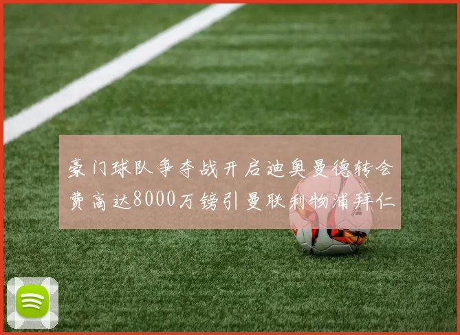 豪门球队争夺战开启迪奥曼德转会费高达8000万镑引曼联利物浦拜仁关注