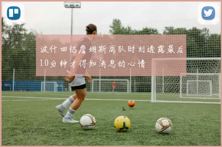 波什回忆詹姆斯离队时刻透露最后10分钟才得知消息的心情