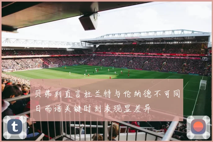 贝弗利直言杜兰特与伦纳德不可同日而语关键时刻表现显差异