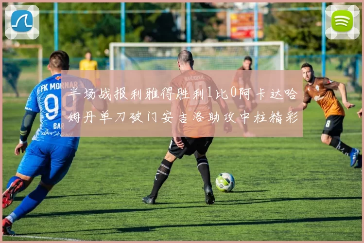 半场战报利雅得胜利1比0阿卡达哈姆丹单刀破门安吉洛助攻中柱精彩瞬间