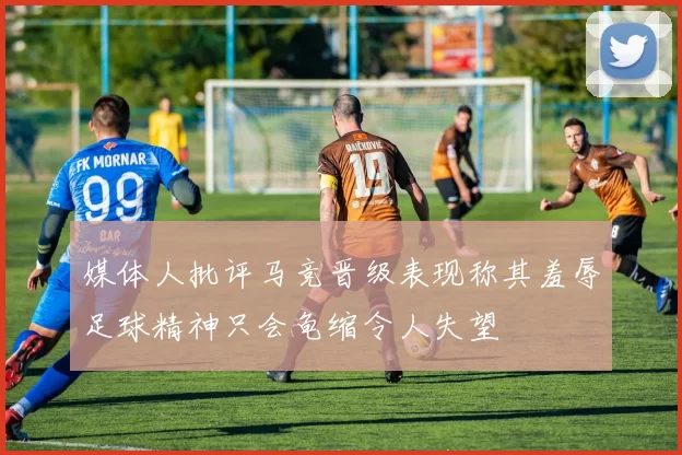 媒体人批评马竞晋级表现称其羞辱足球精神只会龟缩令人失望