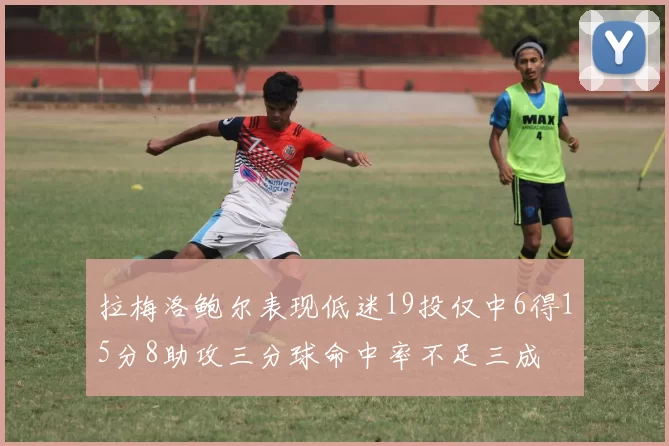 拉梅洛鲍尔表现低迷19投仅中6得15分8助攻三分球命中率不足三成