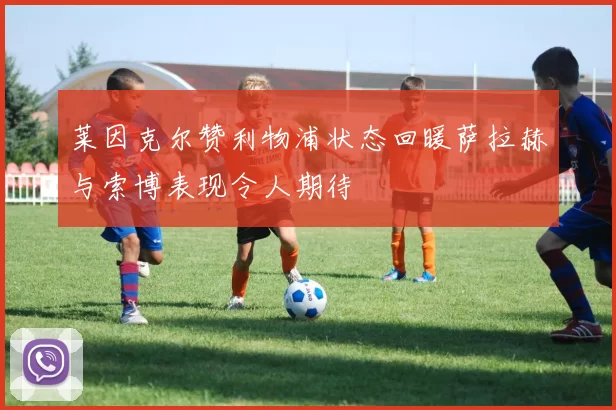 莱因克尔赞利物浦状态回暖萨拉赫与索博表现令人期待
