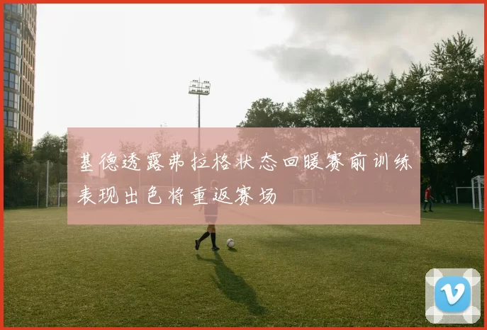 基德透露弗拉格状态回暖赛前训练表现出色将重返赛场