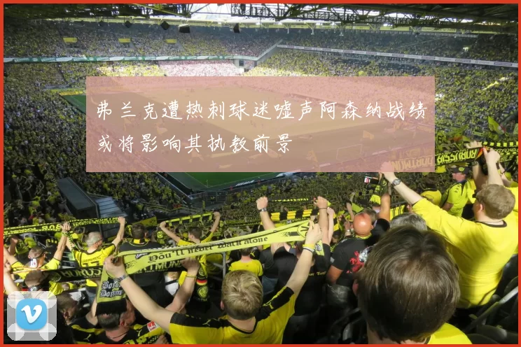 弗兰克遭热刺球迷嘘声阿森纳战绩或将影响其执教前景