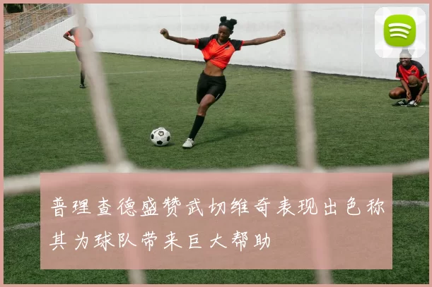 普理查德盛赞武切维奇表现出色称其为球队带来巨大帮助