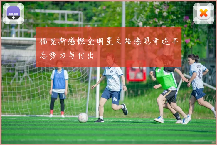 福克斯感慨全明星之路感恩幸运不忘努力与付出
