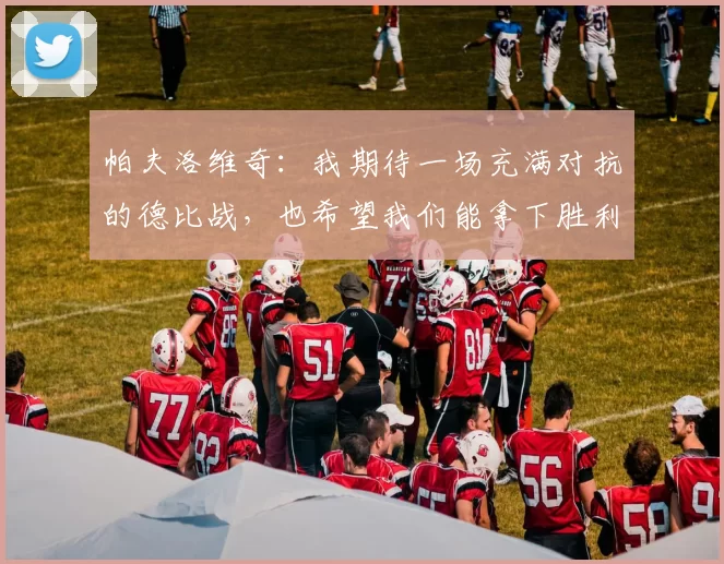 帕夫洛维奇：我期待一场充满对抗的德比战，也希望我们能拿下胜利
