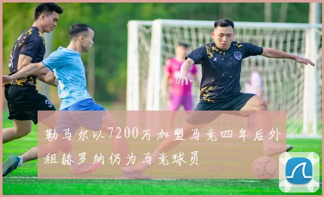 勒马尔以7200万加盟马竞四年后外租赫罗纳仍为马竞球员