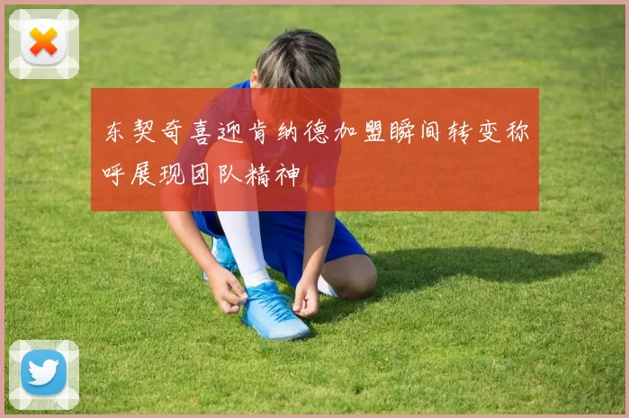东契奇喜迎肯纳德加盟瞬间转变称呼展现团队精神