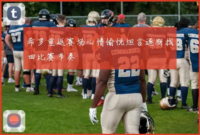 希罗重返赛场心情愉悦坦言逐渐找回比赛节奏