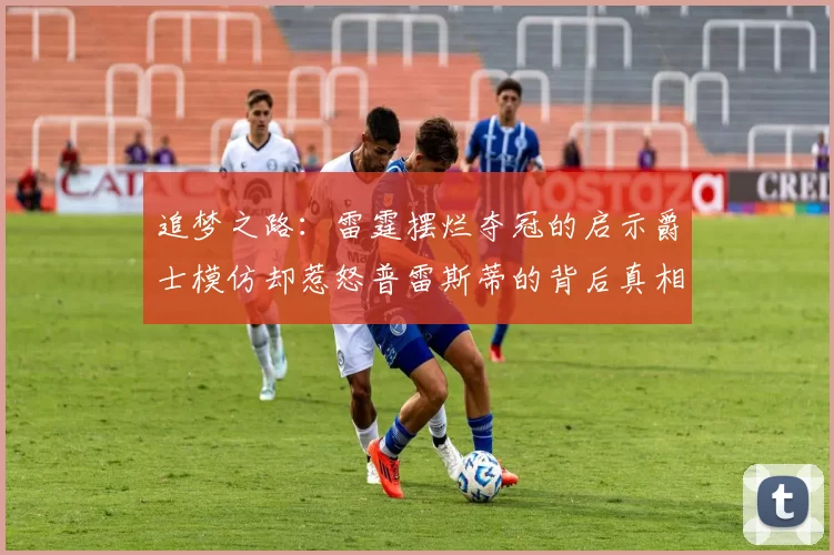 追梦之路：雷霆摆烂夺冠的启示爵士模仿却惹怒普雷斯蒂的背后真相