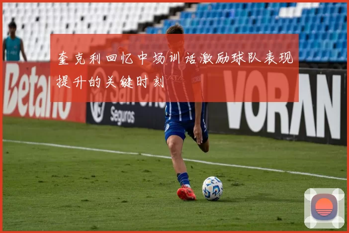 奎克利回忆中场训话激励球队表现提升的关键时刻