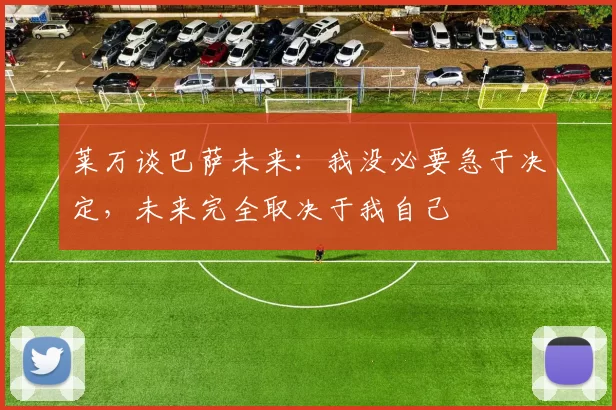 莱万谈巴萨未来：我没必要急于决定，未来完全取决于我自己