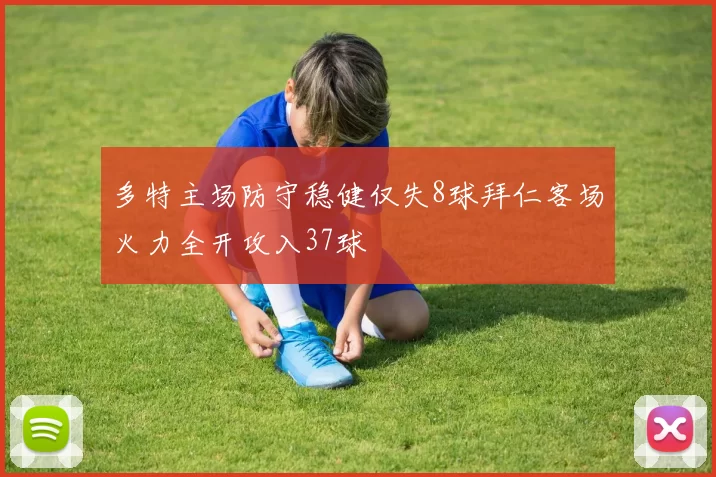 多特主场防守稳健仅失8球拜仁客场火力全开攻入37球