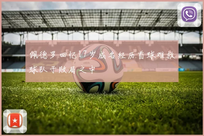 佩德罗回忆17岁成名经历首球难救球队于败局之中