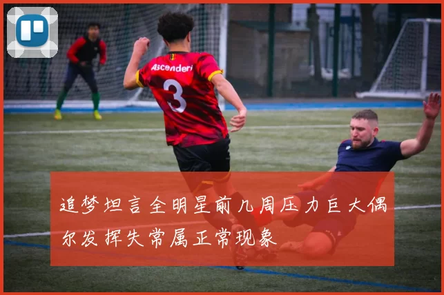 追梦坦言全明星前几周压力巨大偶尔发挥失常属正常现象