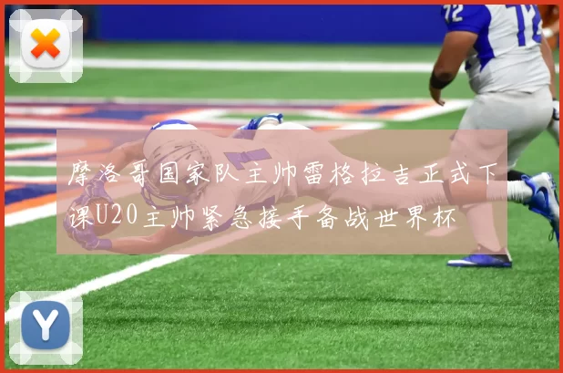 摩洛哥国家队主帅雷格拉吉正式下课U20主帅紧急接手备战世界杯
