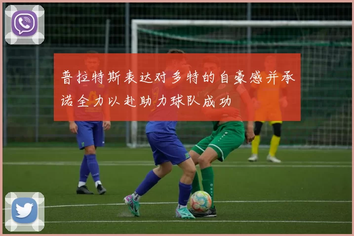 普拉特斯表达对多特的自豪感并承诺全力以赴助力球队成功
