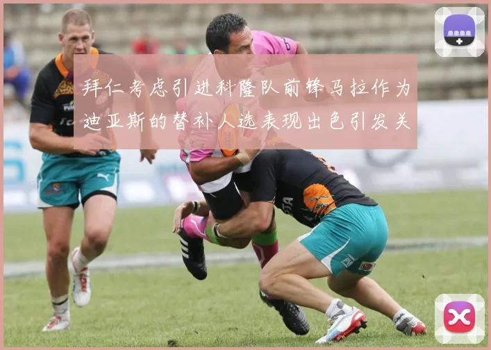 拜仁考虑引进科隆队前锋马拉作为迪亚斯的替补人选表现出色引发关注