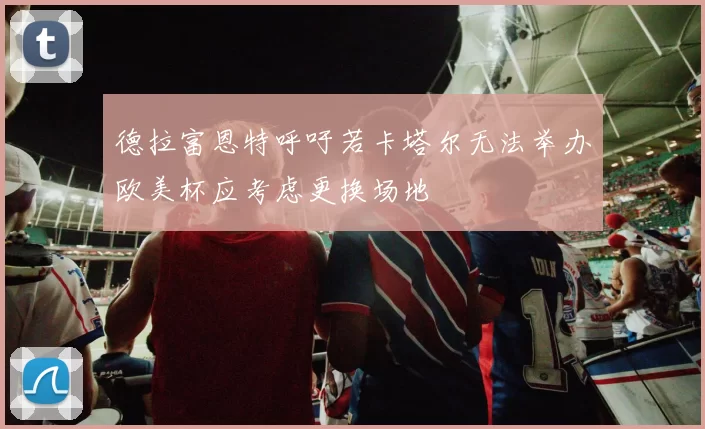 德拉富恩特呼吁若卡塔尔无法举办欧美杯应考虑更换场地