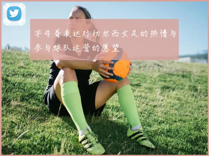 字母哥表达对切尔西女足的热情与参与球队运营的愿望
