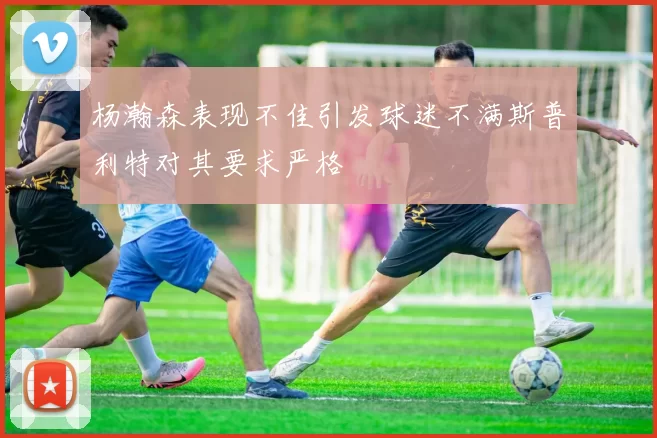 杨瀚森表现不佳引发球迷不满斯普利特对其要求严格