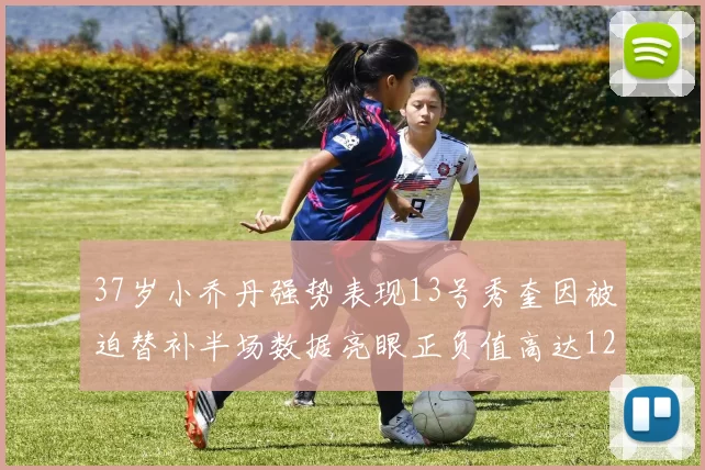 37岁小乔丹强势表现13号秀奎因被迫替补半场数据亮眼正负值高达12