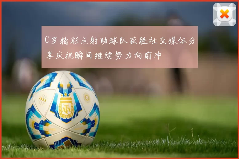 C罗精彩点射助球队获胜社交媒体分享庆祝瞬间继续努力向前冲