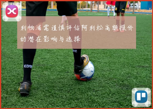 利物浦需谨慎评估阿利松高额报价的潜在影响与选择