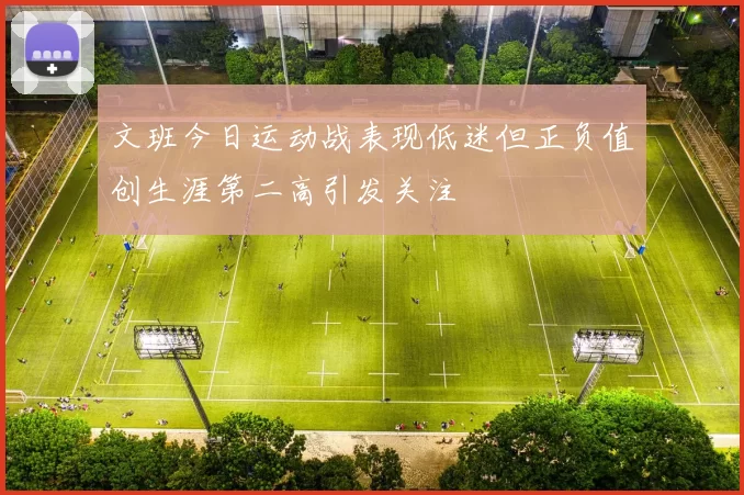 文班今日运动战表现低迷但正负值创生涯第二高引发关注