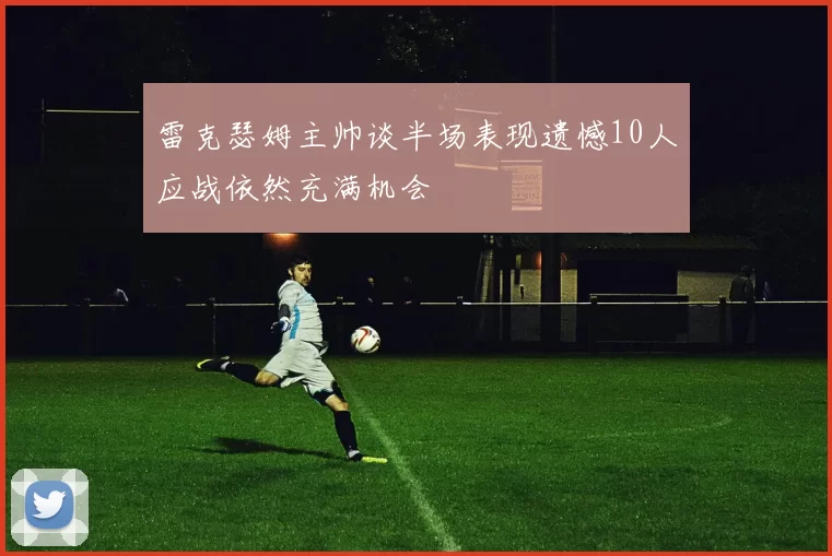 雷克瑟姆主帅谈半场表现遗憾10人应战依然充满机会