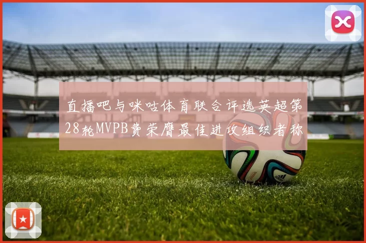 直播吧与咪咕体育联合评选英超第28轮MVPB费荣膺最佳进攻组织者称号
