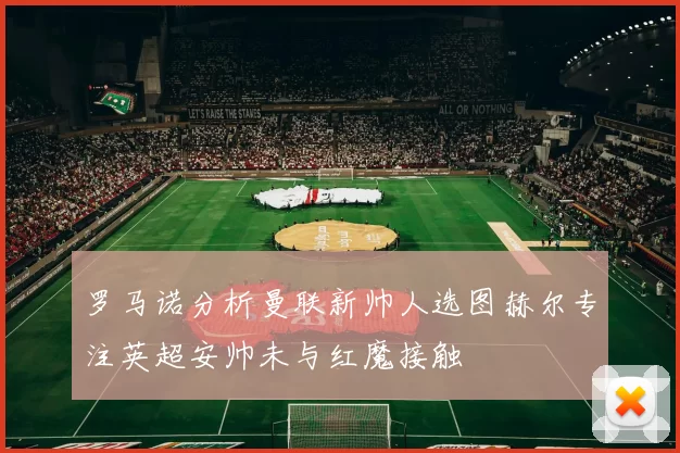 罗马诺分析曼联新帅人选图赫尔专注英超安帅未与红魔接触